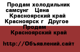 Продам холодильник самсунг › Цена ­ 13 500 - Красноярский край, Красноярск г. Другое » Продам   . Красноярский край